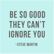 Be so good they can't ignore you ^.^