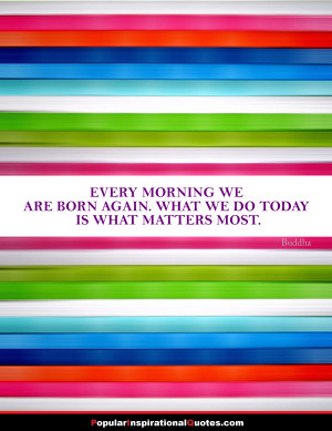 Every-morning-we-are-born-again-what-we-do-today-is-what-matters-most ...