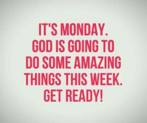 ... Monday. God is going to do some amazing things this week. Get Ready