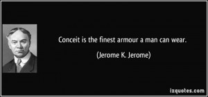 Conceit is the finest armour a man can wear. - Jerome K. Jerome