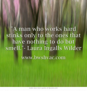 man who works hard stinks only to the ones that have nothing to do ...