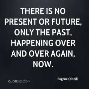 There is no present or future, only the past, happening over and over ...