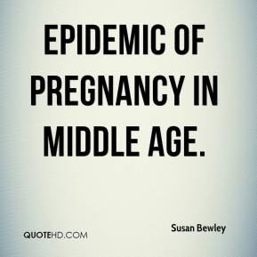 Susan Bewley - epidemic of pregnancy in middle age.