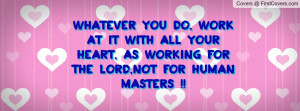 whatever you do, work at it with all your HEART, as working for the ...