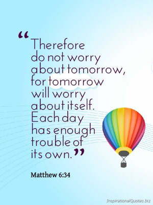 Therefore do not worry about tomorrow, for tomorrow will worry about ...