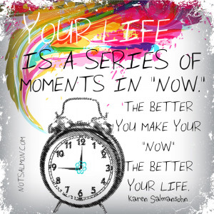 ... better you make your “now,” the better your life. Karen Salmansohn