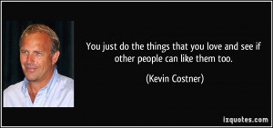 ... you love and see if other people can like them too. - Kevin Costner