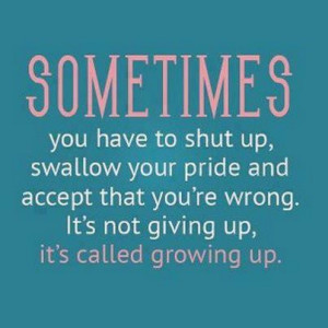 Sometimes you have to shut up, swallow your pride and accept that you ...