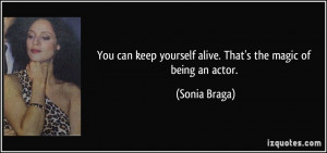 ... keep yourself alive. That's the magic of being an actor. - Sonia Braga