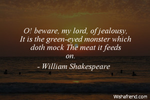 jealousy-O! beware, my lord, of jealousy, It is the green-eyed monster ...