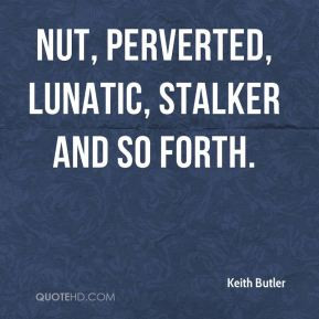 Keith Butler - nut, perverted, lunatic, stalker and so forth.