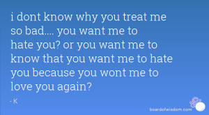 why you treat me so bad.... you want me to hate you? or you want me ...