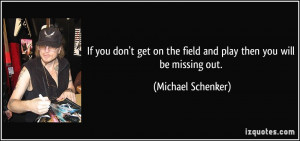 ... on the field and play then you will be missing out. - Michael Schenker