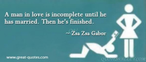 ... incomplete until he is married. Then he’s finished. - Zsa Zsa Gabor