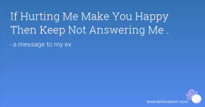 If Hurting Me Make You Happy Then Keep Not Answering Me .