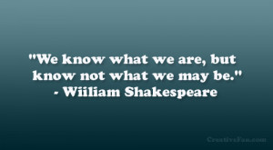 ... what we are, but know not what we may be.” – Wiiliam Shakespeare