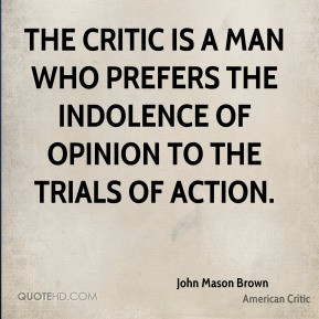 The critic is a man who prefers the indolence of opinion to the trials ...
