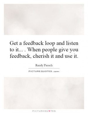 feedback loop and listen to it... . When people give you feedback ...
