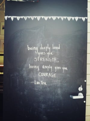... loved gives you strength; loving deeply gives you courage.
