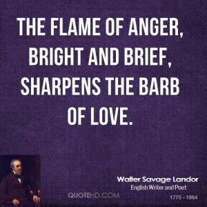 The flame of anger, bright and brief, sharpens the barb of love.