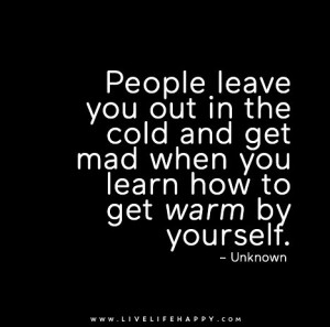 People leave you out in the cold and get mad when you learn how to get ...