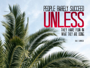 People rarely succeed UNLESS they have fun in what they are doing ...