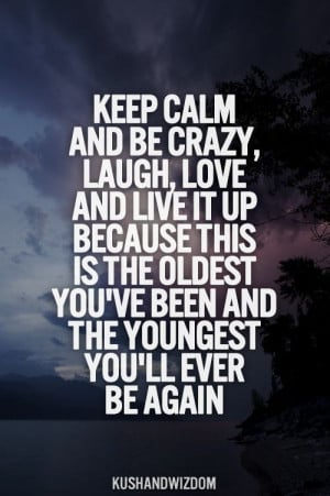 Keep Calm And Be Crazy, Laugh, Love And Live It Up Because This Is The ...