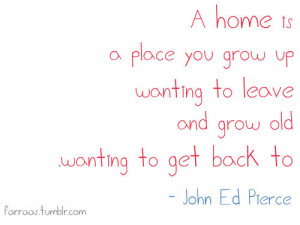home is a place you grow up wanting to leave and grow old wanting to ...