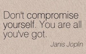 Don’t Compromise Yourself. You Are All You’ve Got.