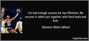 enough success for two lifetimes, My success is talent put together ...