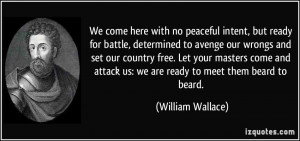 ... attack us: we are ready to meet them beard to beard. - William Wallace