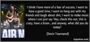 think I have more of a fear of success. I want to have a good time ...