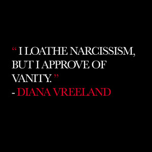 loathe narcissism, but I approve of vanity.” – Diana Vreeland ...