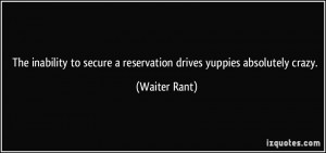 ... to secure a reservation drives yuppies absolutely crazy. - Waiter Rant
