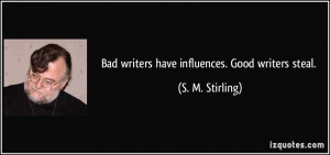 Bad writers have influences. Good writers steal. - S. M. Stirling