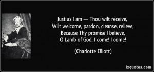Just as I am — Thou wilt receive, Wilt welcome, pardon, cleanse ...