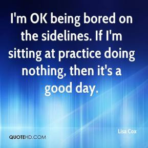 Lisa Cox - I'm OK being bored on the sidelines. If I'm sitting at ...