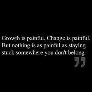 ... But nothing is as painful as staying stuck somewhere you don't belong