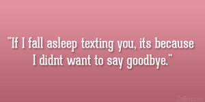 ... fall asleep texting you, its because I didnt want to say goodbye