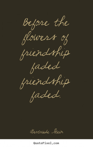 Before the flowers of friendship faded friendship faded. ”