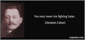 You must never tire fighting Satan. - Abraham Cahan