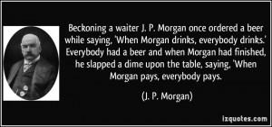 Beckoning a waiter J. P. Morgan once ordered a beer while saying ...