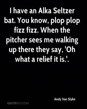 Andy Van Slyke - I have an Alka Seltzer bat. You know, plop plop fizz ...
