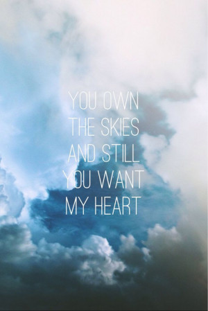 You own the skies and still you want my heart.