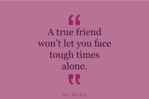 ... friends won't leave you to face tough times alone | quote | Ms Moem