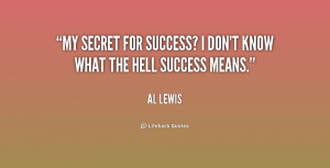 My secret for success? I don't know what the hell success means.”