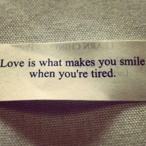 Love is what makes you smile when you’re tired.