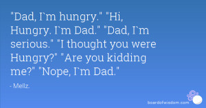 Dad, I`m hungry. Hi, Hungry. I`m Dad. Dad, I`m serious. I thought you ...