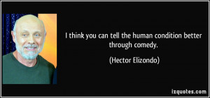 ... can tell the human condition better through comedy. - Hector Elizondo