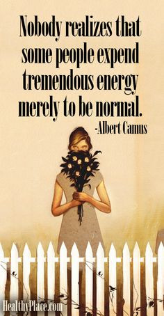 ... tremendous energy merely to be normal and how tired that makes you